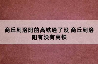 商丘到洛阳的高铁通了没 商丘到洛阳有没有高铁